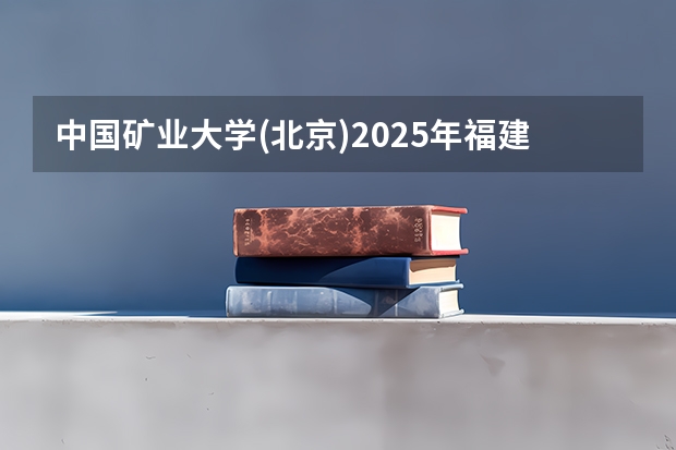 中国矿业大学(北京)2025年福建高考招生计划预测