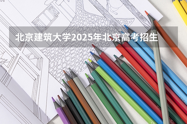 北京建筑大学2025年北京高考招生计划预测