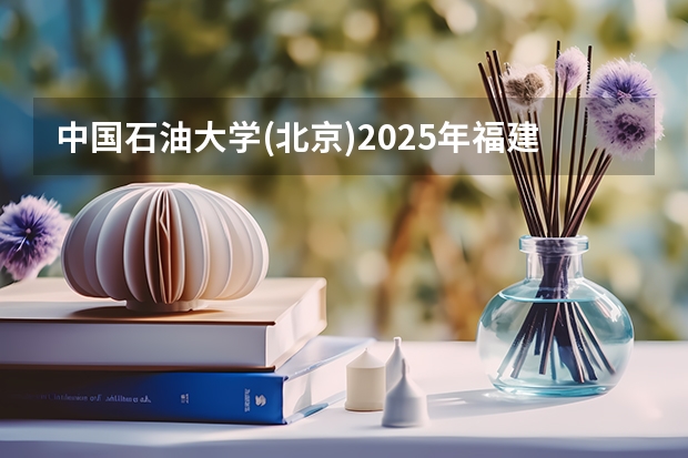 中国石油大学(北京)2025年福建高考招生计划预测