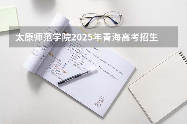 太原师范学院2025年青海高考招生计划预测