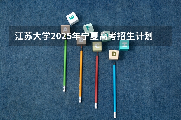 江苏大学2025年宁夏高考招生计划预测