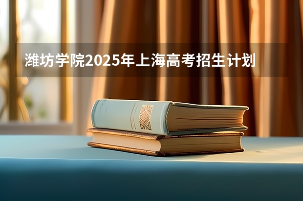 潍坊学院2025年上海高考招生计划预测