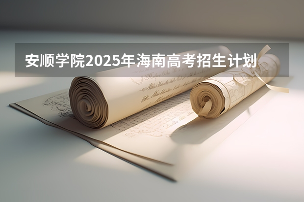 安顺学院2025年海南高考招生计划预测