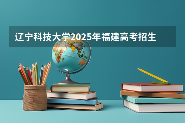 辽宁科技大学2025年福建高考招生计划预测