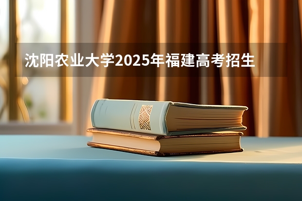 沈阳农业大学2025年福建高考招生计划预测