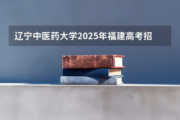 辽宁中医药大学2025年福建高考招生计划预测