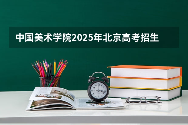 中国美术学院2025年北京高考招生计划预测