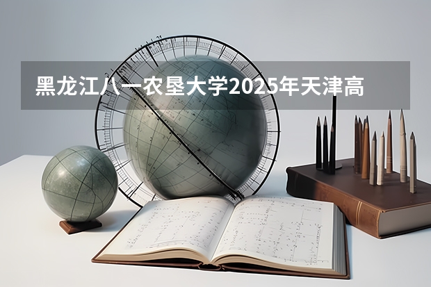 黑龙江八一农垦大学2025年天津高考招生计划预测