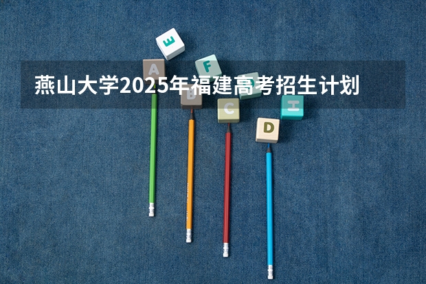 燕山大学2025年福建高考招生计划预测