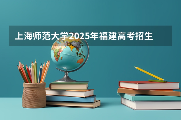 上海师范大学2025年福建高考招生计划预测