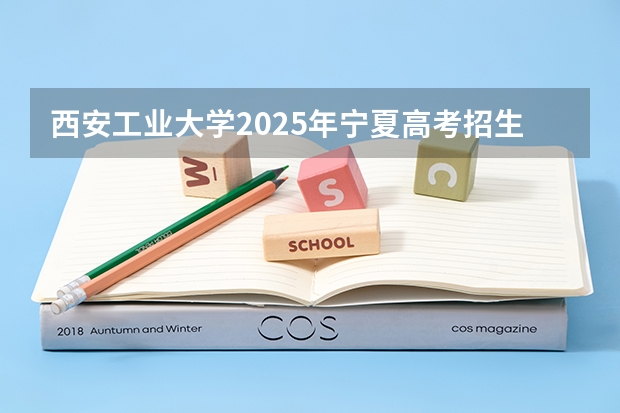 西安工业大学2025年宁夏高考招生计划预测