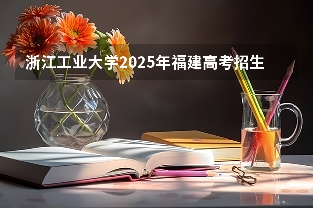 浙江工业大学2025年福建高考招生计划预测