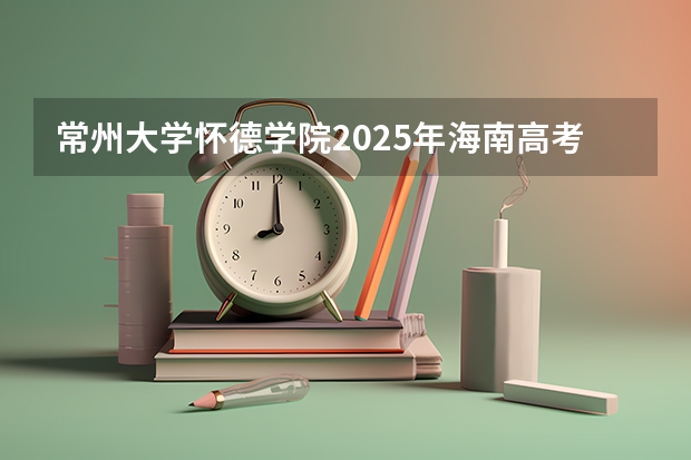 常州大学怀德学院2025年海南高考招生计划预测