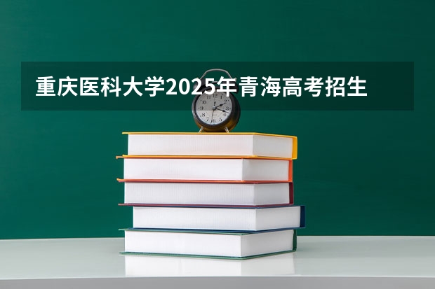 重庆医科大学2025年青海高考招生计划预测