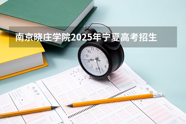 南京晓庄学院2025年宁夏高考招生计划预测