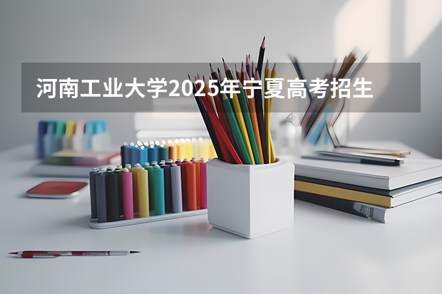 河南工业大学2025年宁夏高考招生计划预测