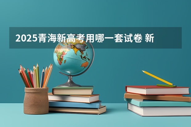 2025青海新高考用哪一套试卷 新疆2025年是新高考还是老高考