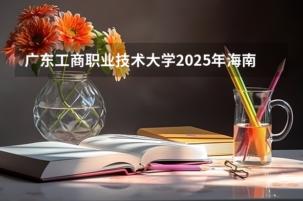 广东工商职业技术大学2025年海南高考招生计划预测