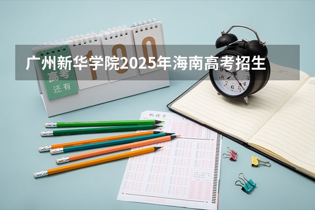 广州新华学院2025年海南高考招生计划预测