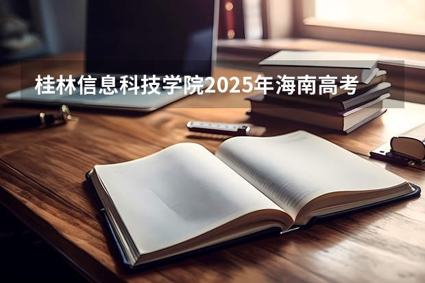 桂林信息科技学院2025年海南高考招生计划预测