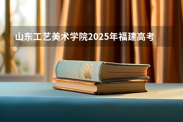 山东工艺美术学院2025年福建高考招生计划预测