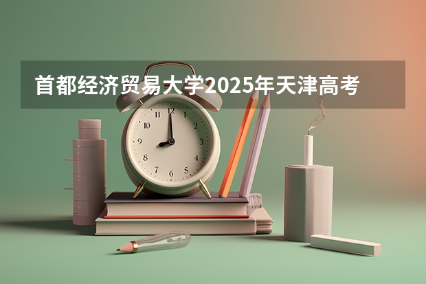 首都经济贸易大学2025年天津高考招生计划预测