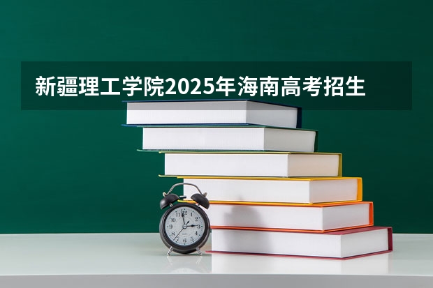 新疆理工学院2025年海南高考招生计划预测