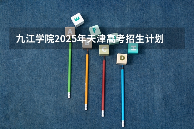 九江学院2025年天津高考招生计划预测