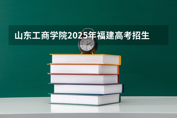 山东工商学院2025年福建高考招生计划预测