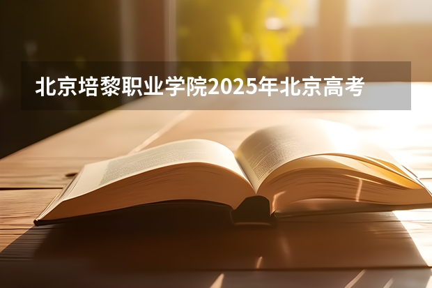 北京培黎职业学院2025年北京高考招生计划预测