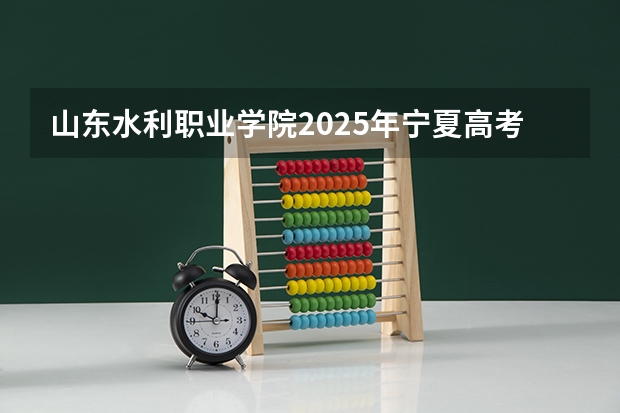 山东水利职业学院2025年宁夏高考招生计划预测