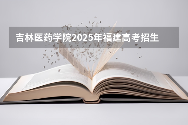 吉林医药学院2025年福建高考招生计划预测