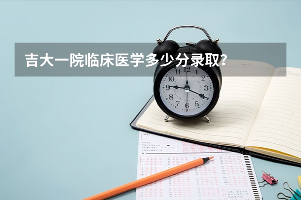 吉大一院临床医学多少分录取？