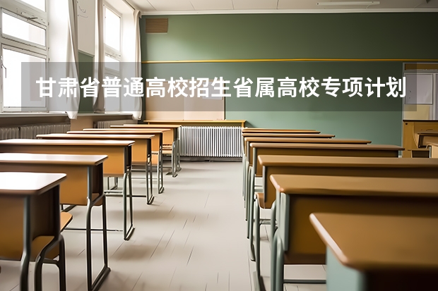 甘肃省普通高校招生省属高校专项计划政策解读（酒泉职业技术学校好不好）