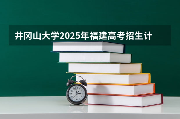 井冈山大学2025年福建高考招生计划预测