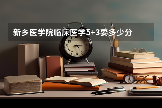 新乡医学院临床医学5+3要多少分