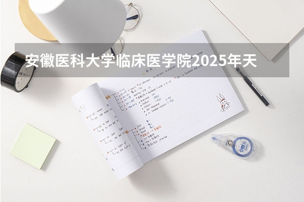 安徽医科大学临床医学院2025年天津高考招生计划预测