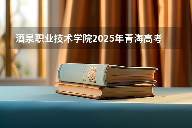 酒泉职业技术学院2025年青海高考招生计划预测