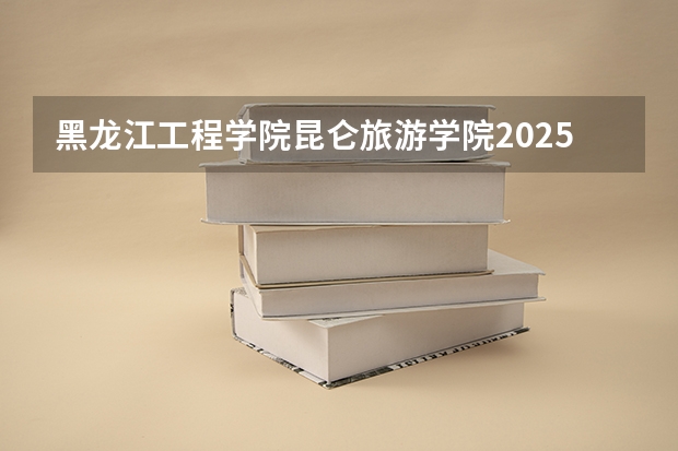 黑龙江工程学院昆仑旅游学院2025年宁夏高考招生计划预测