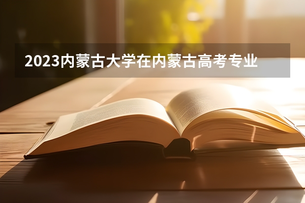 2023内蒙古大学在内蒙古高考专业招生计划人数