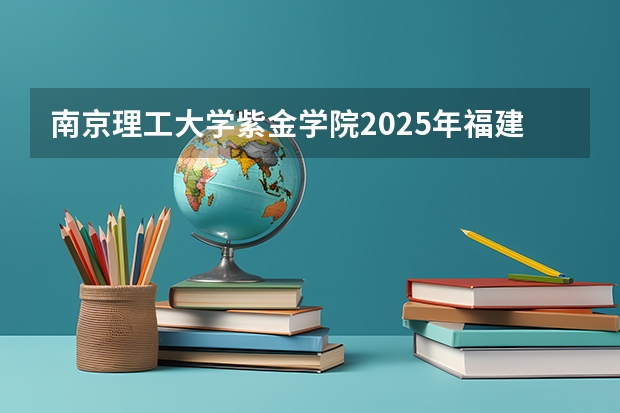 南京理工大学紫金学院2025年福建高考招生计划预测