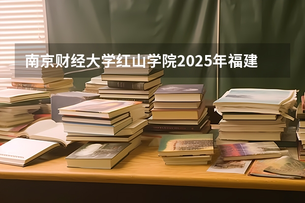 南京财经大学红山学院2025年福建高考招生计划预测