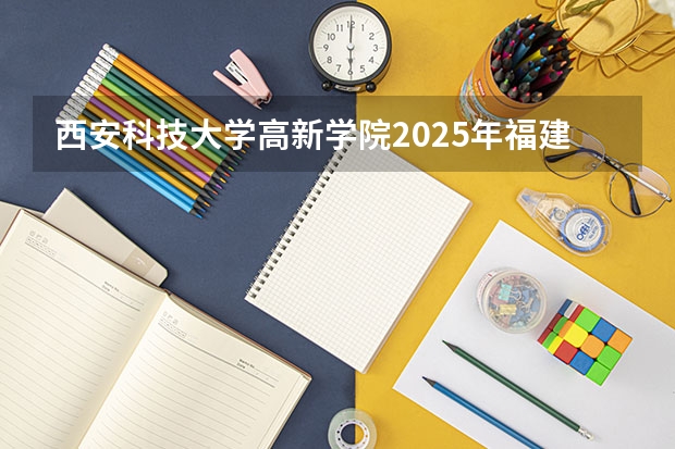 西安科技大学高新学院2025年福建高考招生计划预测