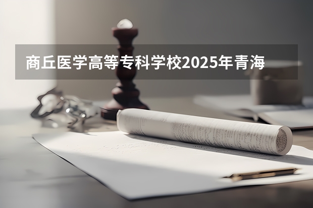 商丘医学高等专科学校2025年青海高考招生计划预测