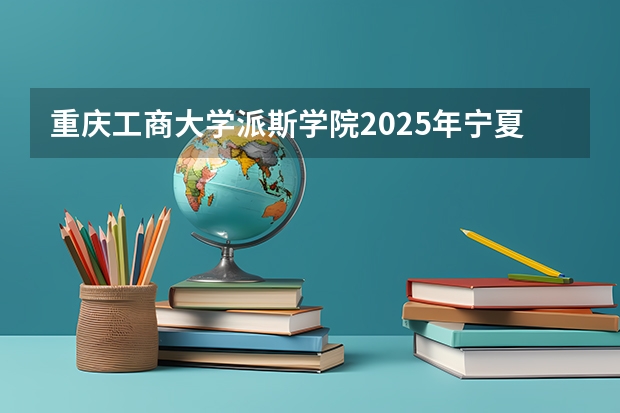 重庆工商大学派斯学院2025年宁夏高考招生计划预测