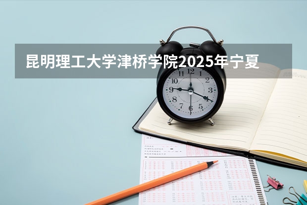 昆明理工大学津桥学院2025年宁夏高考招生计划预测