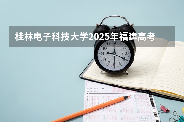 桂林电子科技大学2025年福建高考招生计划预测