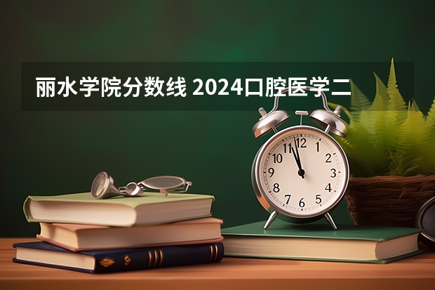 丽水学院分数线 2024口腔医学二本大学排名及分数线