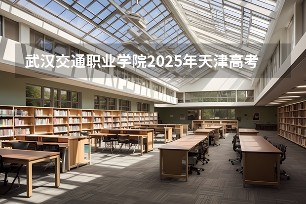 武汉交通职业学院2025年天津高考招生计划预测