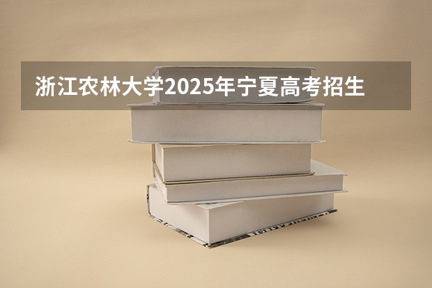 浙江农林大学2025年宁夏高考招生计划预测